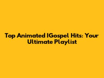 Top Animated IGospel Hits: Your Ultimate Playlist