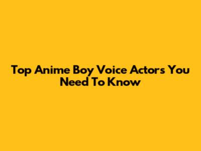 Top Anime Boy Voice Actors You Need To Know