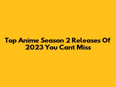 Top Anime Season 2 Releases Of 2023 You Can't Miss