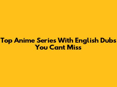 Top Anime Series With English Dubs You Can't Miss