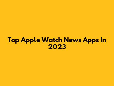 Top Apple Watch News Apps In 2023