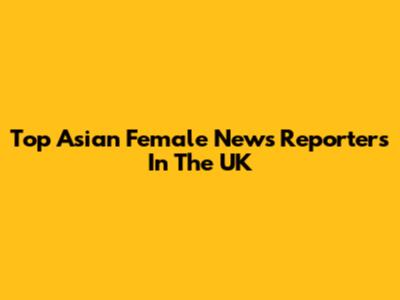 Top Asian Female News Reporters In The UK