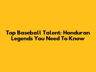 Top Baseball Talent: Honduran Legends You Need To Know