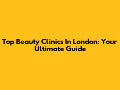 Top Beauty Clinics In London: Your Ultimate Guide