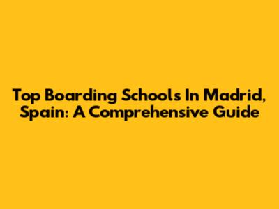Top Boarding Schools In Madrid, Spain: A Comprehensive Guide