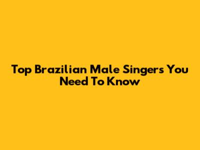 Top Brazilian Male Singers You Need To Know
