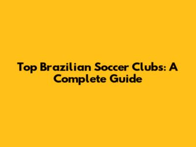 Top Brazilian Soccer Clubs: A Complete Guide