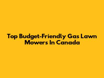 Top Budget-Friendly Gas Lawn Mowers In Canada