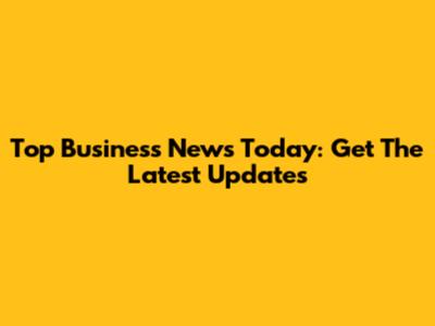 Top Business News Today: Get The Latest Updates