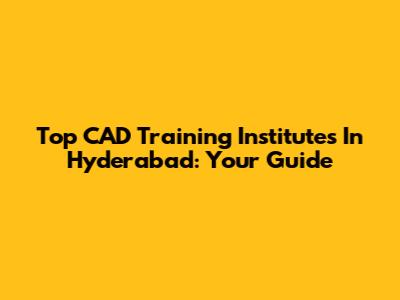 Top CAD Training Institutes In Hyderabad: Your Guide