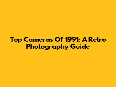 Top Cameras Of 1991: A Retro Photography Guide