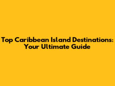 Top Caribbean Island Destinations: Your Ultimate Guide