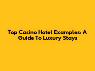 Top Casino Hotel Examples: A Guide To Luxury Stays