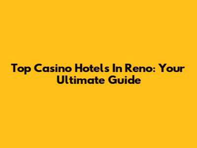 Top Casino Hotels In Reno: Your Ultimate Guide