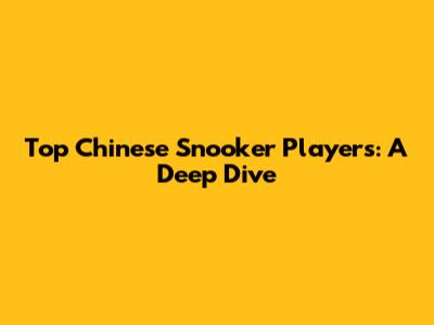 Top Chinese Snooker Players: A Deep Dive