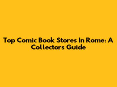 Top Comic Book Stores In Rome: A Collector's Guide