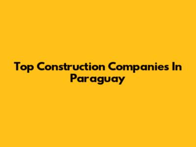 Top Construction Companies In Paraguay