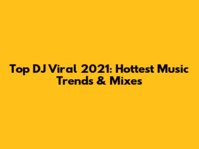 Top DJ Viral 2021: Hottest Music Trends & Mixes