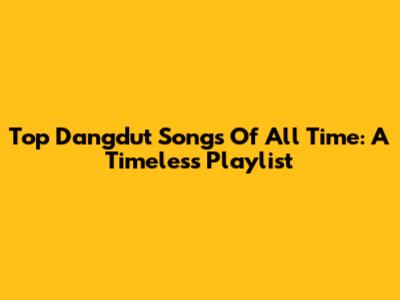 Top Dangdut Songs Of All Time: A Timeless Playlist