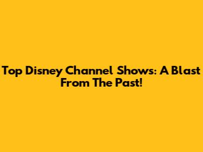 Top Disney Channel Shows: A Blast From The Past!