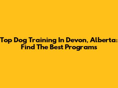 Top Dog Training In Devon, Alberta: Find The Best Programs