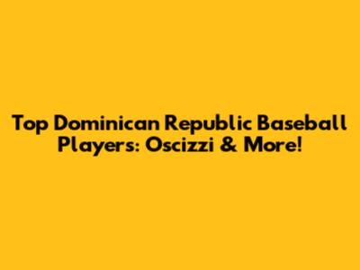 Top Dominican Republic Baseball Players: Oscizzi & More!