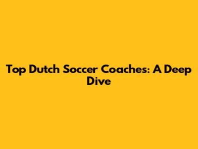 Top Dutch Soccer Coaches: A Deep Dive