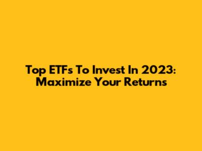 Top ETFs To Invest In 2023: Maximize Your Returns