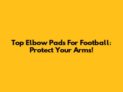 Top Elbow Pads For Football: Protect Your Arms!