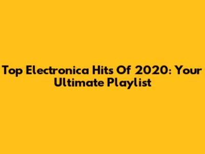 Top Electronica Hits Of 2020: Your Ultimate Playlist