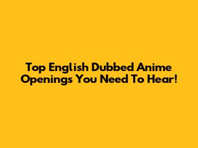 Top English Dubbed Anime Openings You Need To Hear!