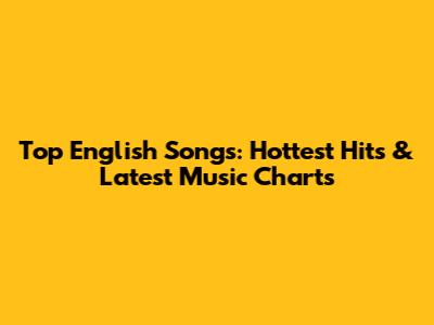 Top English Songs: Hottest Hits & Latest Music Charts