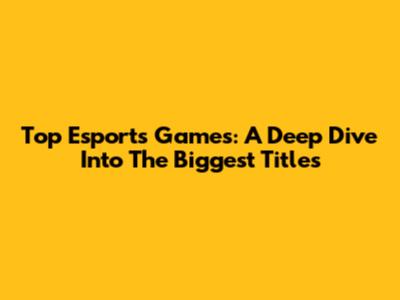 Top Esports Games: A Deep Dive Into The Biggest Titles