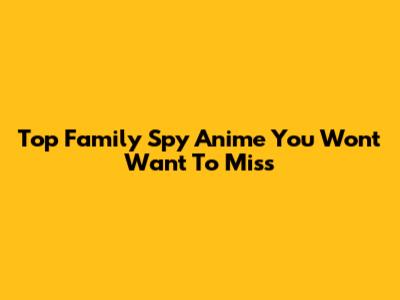 Top Family Spy Anime You Won't Want To Miss