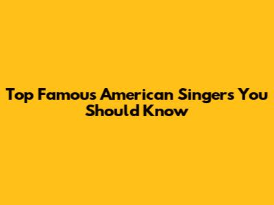 Top Famous American Singers You Should Know