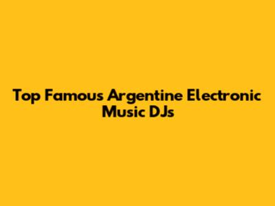 Top Famous Argentine Electronic Music DJs