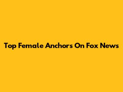 Top Female Anchors On Fox News