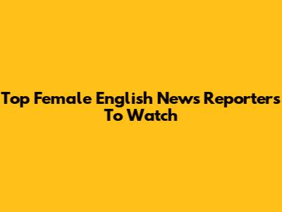Top Female English News Reporters To Watch