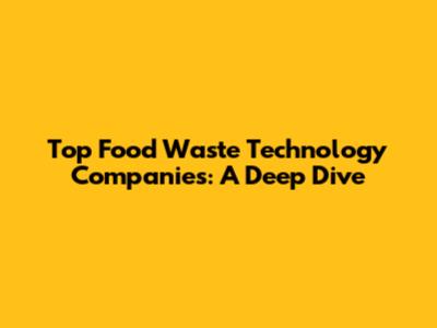 Top Food Waste Technology Companies: A Deep Dive