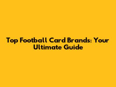 Top Football Card Brands: Your Ultimate Guide