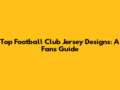 Top Football Club Jersey Designs: A Fan's Guide