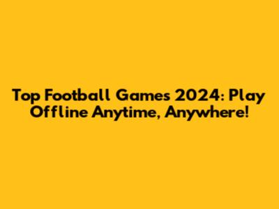 Top Football Games 2024: Play Offline Anytime, Anywhere!