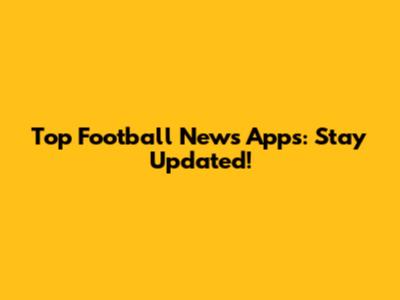 Top Football News Apps: Stay Updated!