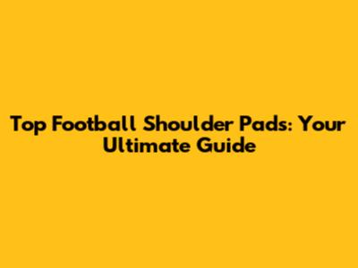 Top Football Shoulder Pads: Your Ultimate Guide
