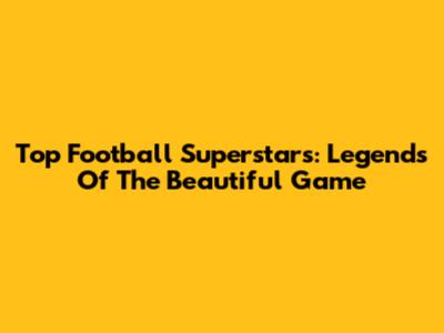 Top Football Superstars: Legends Of The Beautiful Game