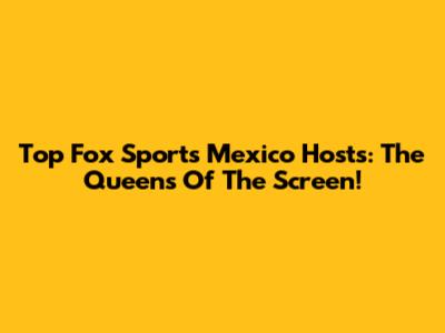 Top Fox Sports Mexico Hosts: The Queens Of The Screen!