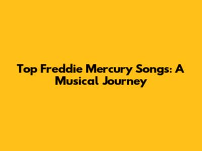 Top Freddie Mercury Songs: A Musical Journey