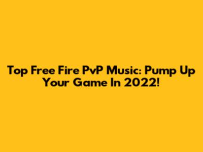 Top Free Fire PvP Music: Pump Up Your Game In 2022!