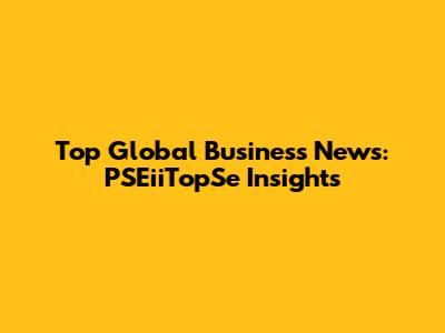 Top Global Business News: PSEiiTopSe Insights
