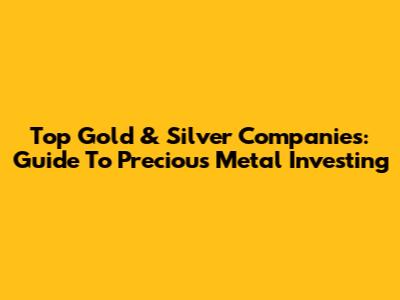 Top Gold & Silver Companies: Guide To Precious Metal Investing